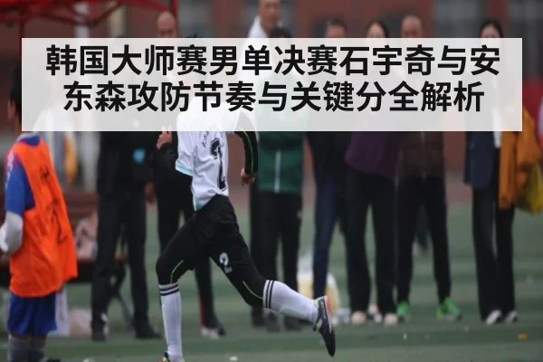 韩国大师赛男单决赛石宇奇与安东森攻防节奏与关键分全解析