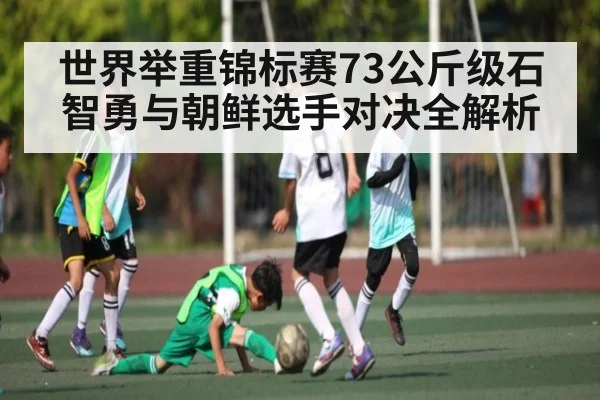 世界举重锦标赛73公斤级石智勇与朝鲜选手对决全解析