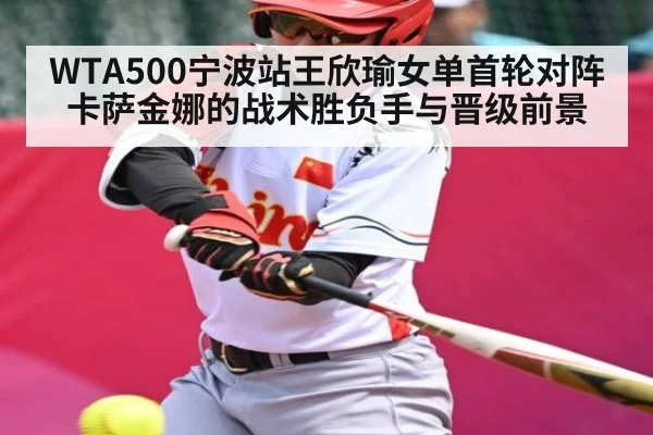 WTA500宁波站王欣瑜女单首轮对阵卡萨金娜的战术胜负手与晋级前景