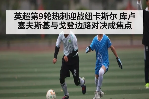 英超第9轮热刺迎战纽卡斯尔 库卢塞夫斯基与戈登边路对决成焦点